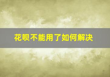 花呗不能用了如何解决