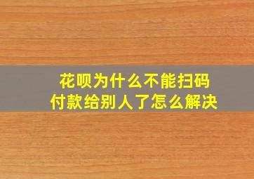 花呗为什么不能扫码付款给别人了怎么解决