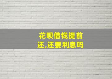 花呗借钱提前还,还要利息吗