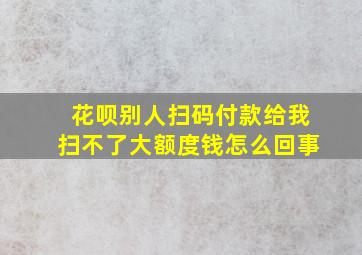 花呗别人扫码付款给我扫不了大额度钱怎么回事