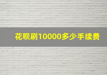 花呗刷10000多少手续费