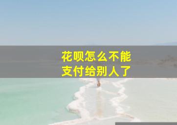 花呗怎么不能支付给别人了