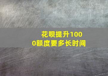 花呗提升1000额度要多长时间