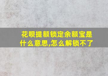 花呗提额锁定余额宝是什么意思,怎么解锁不了