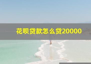 花呗贷款怎么贷20000