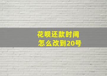 花呗还款时间怎么改到20号