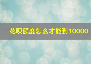 花呗额度怎么才能到10000