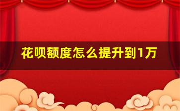 花呗额度怎么提升到1万