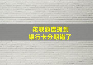 花呗额度提到银行卡分期错了