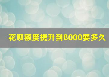 花呗额度提升到8000要多久