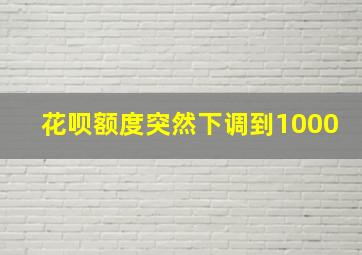 花呗额度突然下调到1000