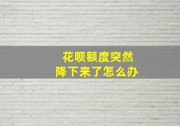 花呗额度突然降下来了怎么办