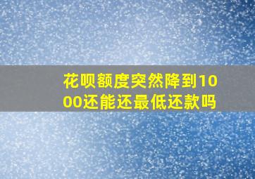 花呗额度突然降到1000还能还最低还款吗