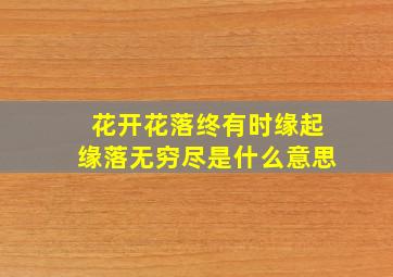 花开花落终有时缘起缘落无穷尽是什么意思