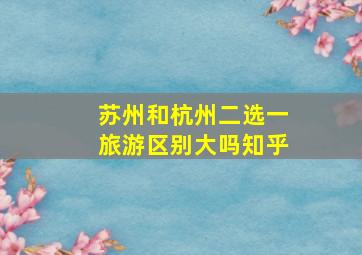 苏州和杭州二选一旅游区别大吗知乎