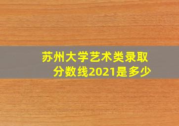 苏州大学艺术类录取分数线2021是多少