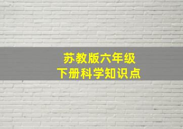 苏教版六年级下册科学知识点