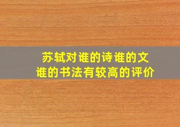 苏轼对谁的诗谁的文谁的书法有较高的评价