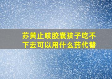 苏黄止咳胶囊孩子吃不下去可以用什么药代替