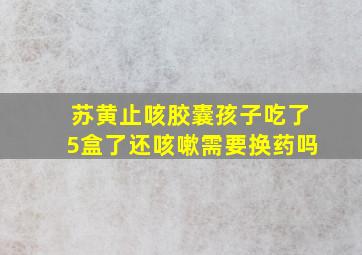 苏黄止咳胶囊孩子吃了5盒了还咳嗽需要换药吗