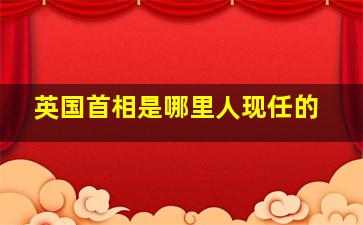 英国首相是哪里人现任的