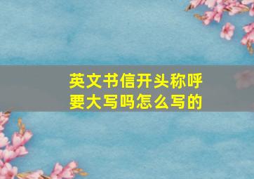 英文书信开头称呼要大写吗怎么写的