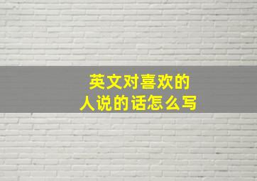 英文对喜欢的人说的话怎么写