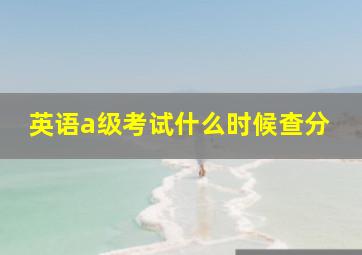 英语a级考试什么时候查分