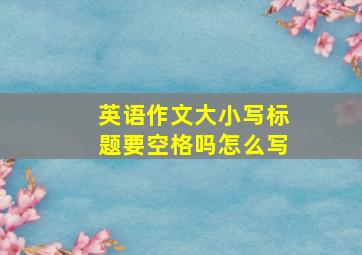 英语作文大小写标题要空格吗怎么写