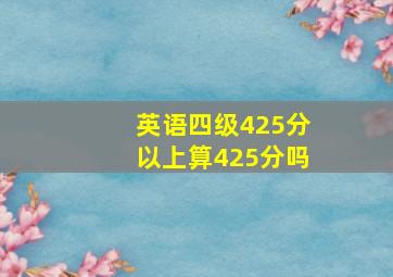 英语四级425分以上算425分吗