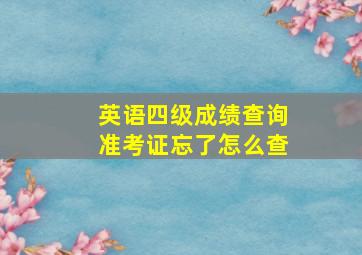 英语四级成绩查询准考证忘了怎么查