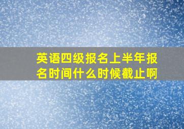 英语四级报名上半年报名时间什么时候截止啊