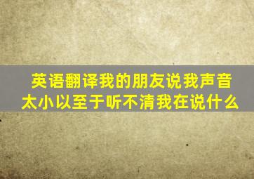 英语翻译我的朋友说我声音太小以至于听不清我在说什么