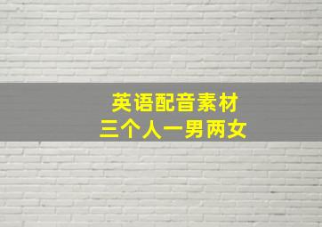 英语配音素材三个人一男两女