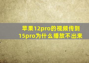 苹果12pro的视频传到15pro为什么播放不出来