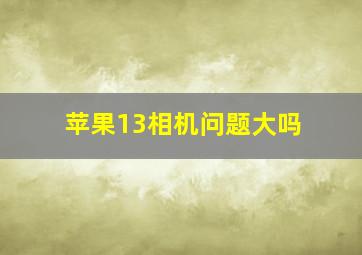 苹果13相机问题大吗