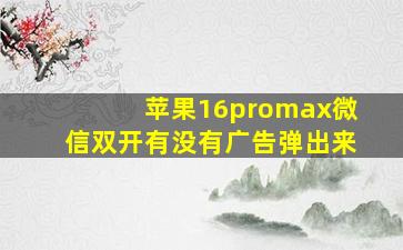 苹果16promax微信双开有没有广告弹出来