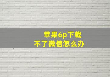 苹果6p下载不了微信怎么办