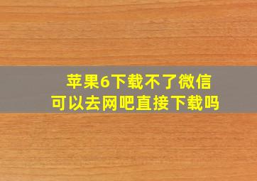 苹果6下载不了微信可以去网吧直接下载吗