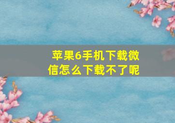 苹果6手机下载微信怎么下载不了呢