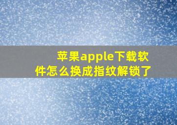 苹果apple下载软件怎么换成指纹解锁了