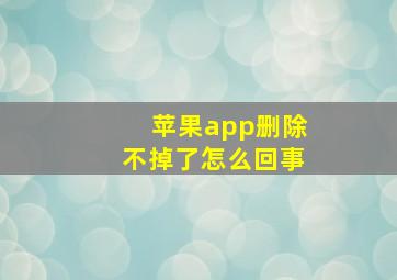 苹果app删除不掉了怎么回事