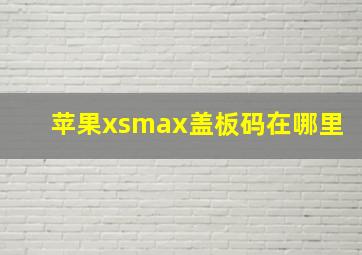 苹果xsmax盖板码在哪里