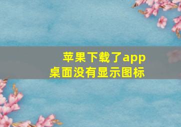 苹果下载了app桌面没有显示图标