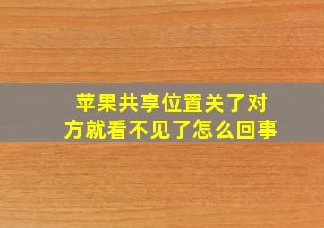 苹果共享位置关了对方就看不见了怎么回事