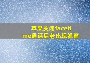 苹果关闭facetime通话后老出现弹窗