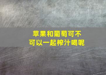 苹果和葡萄可不可以一起榨汁喝呢