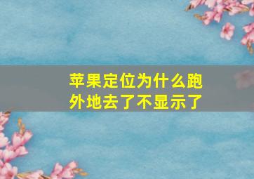 苹果定位为什么跑外地去了不显示了