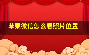 苹果微信怎么看照片位置