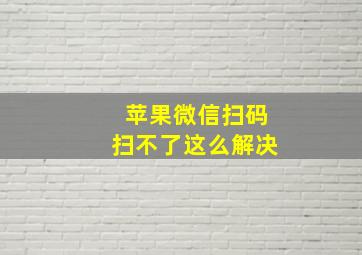 苹果微信扫码扫不了这么解决